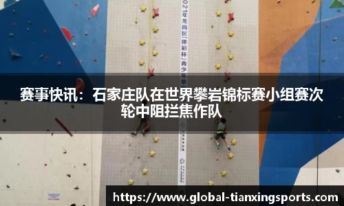 赛事快讯：石家庄队在世界攀岩锦标赛小组赛次轮中阻拦焦作队