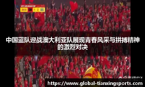 中国蓝队迎战澳大利亚队展现青春风采与拼搏精神的激烈对决