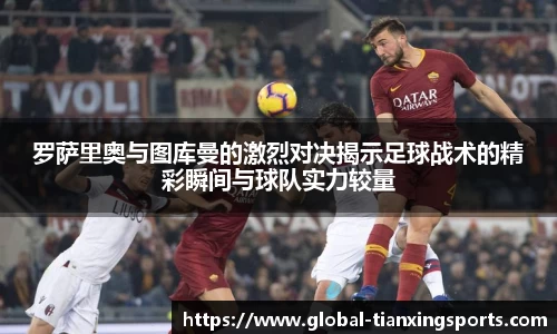 罗萨里奥与图库曼的激烈对决揭示足球战术的精彩瞬间与球队实力较量